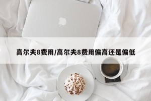 高尔夫8费用/高尔夫8费用偏高还是偏低
