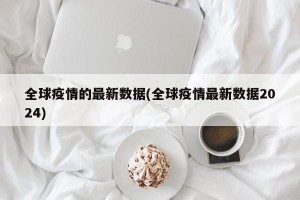 全球疫情的最新数据(全球疫情最新数据2024)