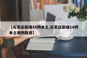 【石家庄新增16例本土,石家庄新增14例本土病例轨迹】