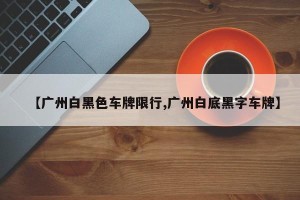 【广州白黑色车牌限行,广州白底黑字车牌】