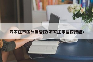 石家庄市区分区管控(石家庄市管控措施)