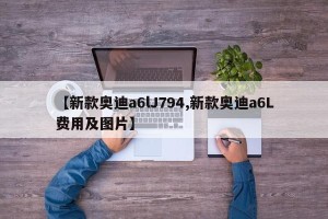 【新款奥迪a6lJ794,新款奥迪a6L费用及图片】