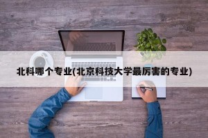 北科哪个专业(北京科技大学最厉害的专业)
