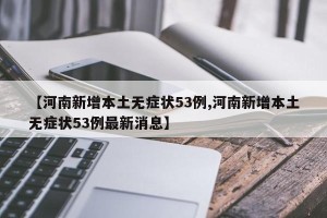 【河南新增本土无症状53例,河南新增本土无症状53例最新消息】