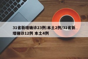 31省新增确诊23例:本土2例/31省新增确诊12例 本土4例