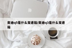 奥迪q5是什么变速箱/奥迪q3是什么变速箱