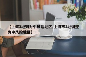 【上海3地列为中风险地区,上海市1地调整为中风险地区】