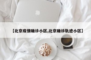 【北京疫情确诊小区,北京确诊轨迹小区】