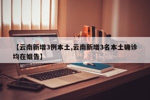 【云南新增3例本土,云南新增3名本土确诊均在姐告】