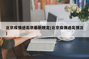 北京疫情进出京最新规定(北京疫情进出情况)