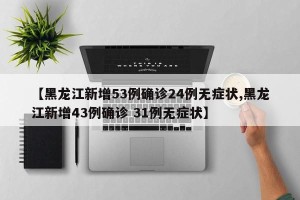 【黑龙江新增53例确诊24例无症状,黑龙江新增43例确诊 31例无症状】