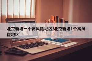 北京新增一个高风险地区/北京新增1个高风险地区