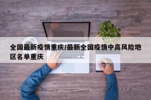 全国最新疫情重庆/最新全国疫情中高风险地区名单重庆