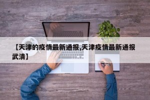【天津的疫情最新通报,天津疫情最新通报 武清】