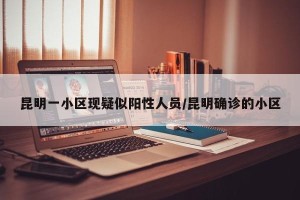 昆明一小区现疑似阳性人员/昆明确诊的小区