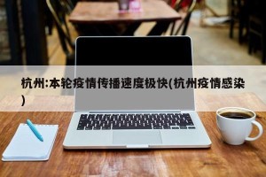 杭州:本轮疫情传播速度极快(杭州疫情感染)