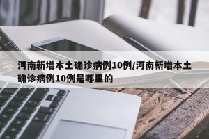 河南新增本土确诊病例10例/河南新增本土确诊病例10例是哪里的