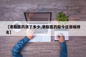 【港股医药涨了多少,港股医药股今日涨幅排名】