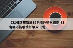 【31省区市新增16例境外输入病例,31省区市新增境外输入8例】
