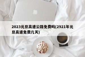 2023元旦高速公路免费吗(2921年元旦高速免费几天)