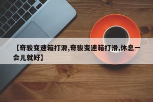 【奇骏变速箱打滑,奇骏变速箱打滑,休息一会儿就好】