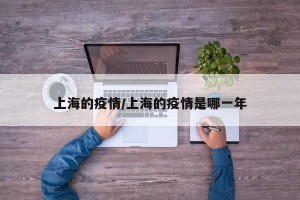 上海的疫情/上海的疫情是哪一年