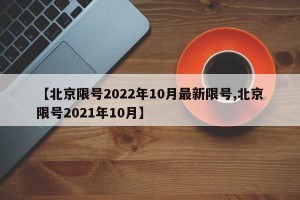 【北京限号2022年10月最新限号,北京限号2021年10月】