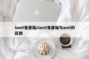 iamt变速箱/iamt变速箱与amt的区别