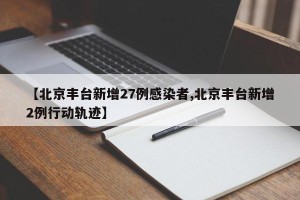 【北京丰台新增27例感染者,北京丰台新增2例行动轨迹】