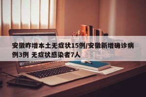 安徽昨增本土无症状15例/安徽新增确诊病例3例 无症状感染者7人