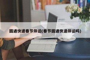 圆通快递春节停运(春节圆通快递停运吗)