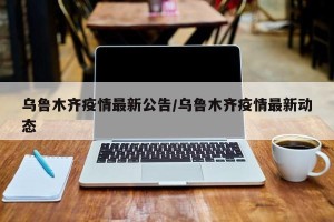 乌鲁木齐疫情最新公告/乌鲁木齐疫情最新动态