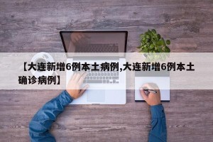 【大连新增6例本土病例,大连新增6例本土确诊病例】