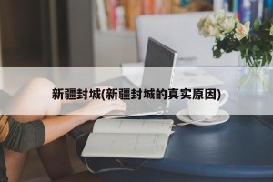 新疆封城(新疆封城的真实原因)