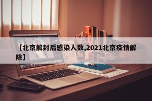 【北京解封后感染人数,2021北京疫情解除】