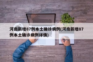 河南新增87例本土确诊病例(河南新增87例本土确诊病例详情)