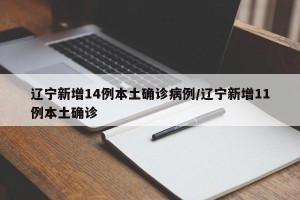 辽宁新增14例本土确诊病例/辽宁新增11例本土确诊