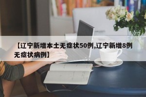 【辽宁新增本土无症状50例,辽宁新增8例无症状病例】