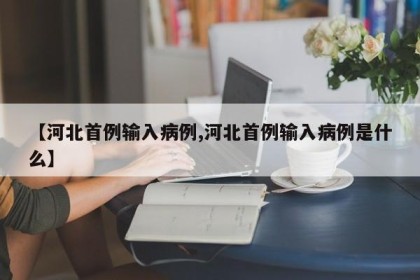 【河北首例输入病例,河北首例输入病例是什么】