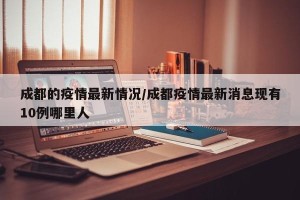 成都的疫情最新情况/成都疫情最新消息现有10例哪里人