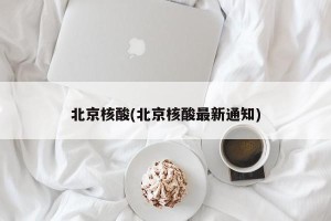 北京核酸(北京核酸最新通知)