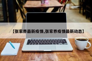 【张家界最新疫情,张家界疫情最新动态】