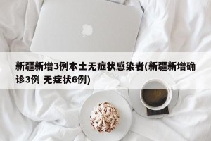 新疆新增3例本土无症状感染者(新疆新增确诊3例 无症状6例)