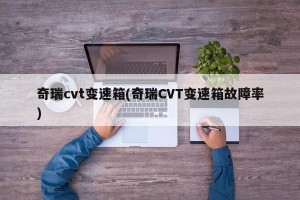 奇瑞cvt变速箱(奇瑞CVT变速箱故障率)