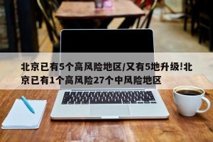 北京已有5个高风险地区/又有5地升级!北京已有1个高风险27个中风险地区
