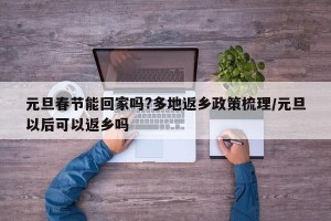 元旦春节能回家吗?多地返乡政策梳理/元旦以后可以返乡吗