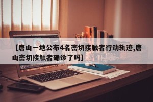 【唐山一地公布4名密切接触者行动轨迹,唐山密切接触者确诊了吗】