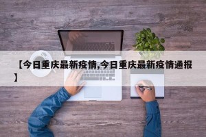 【今日重庆最新疫情,今日重庆最新疫情通报】