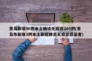 青岛新增96例本土确诊无症状205例(青岛市新增3例本土新冠肺炎无症状感染者)