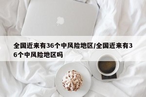全国近来有36个中风险地区/全国近来有36个中风险地区吗